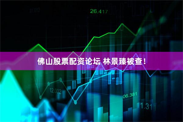 佛山股票配资论坛 林景臻被查！