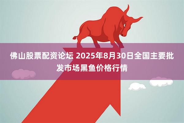 佛山股票配资论坛 2025年8月30日全国主要批发市场黑鱼价格行情