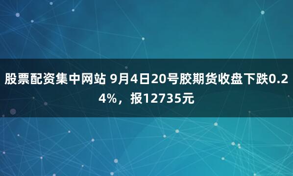 股票配资集中网站 9月4日20号胶期货收盘下跌0.24%，报12735元