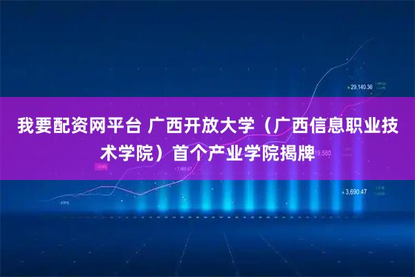我要配资网平台 广西开放大学（广西信息职业技术学院）首个产业学院揭牌