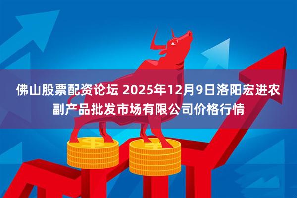 佛山股票配资论坛 2025年12月9日洛阳宏进农副产品批发市场有限公司价格行情