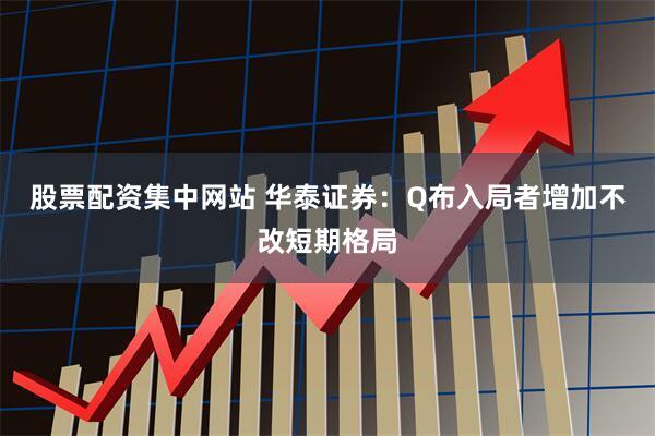 股票配资集中网站 华泰证券：Q布入局者增加不改短期格局