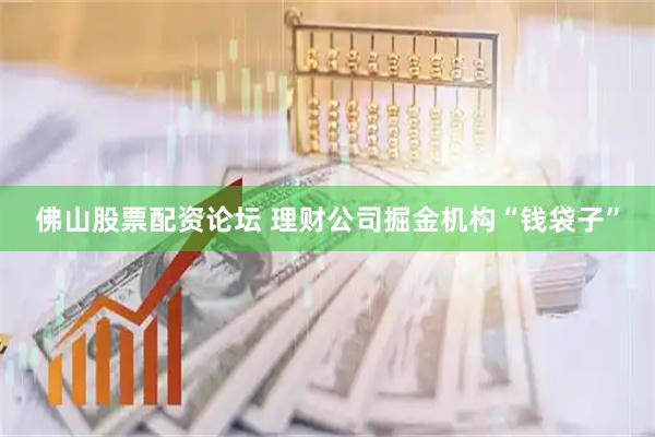 佛山股票配资论坛 理财公司掘金机构“钱袋子”
