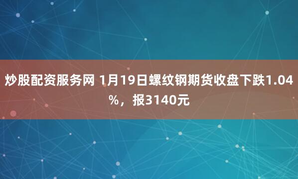 炒股配资服务网 1月19日螺纹钢期货收盘下跌1.04%，报3140元