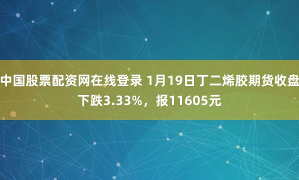 中国股票配资网在线登录 1月19日丁二烯胶期货收盘下跌3.33%，报11605元