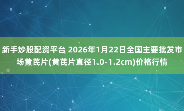 新手炒股配资平台 2026年1月22日全国主要批发市场黄芪片(黄芪片直径1.0-1.2cm)价格行情