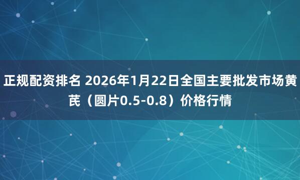 正规配资排名 2026年1月22日全国主要批发市场黄芪（圆片0.5-0.8）价格行情