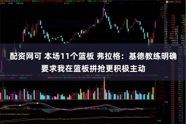 配资网可 本场11个篮板 弗拉格：基德教练明确要求我在篮板拼抢更积极主动