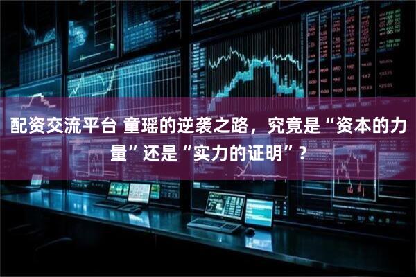 配资交流平台 童瑶的逆袭之路，究竟是“资本的力量”还是“实力的证明”？