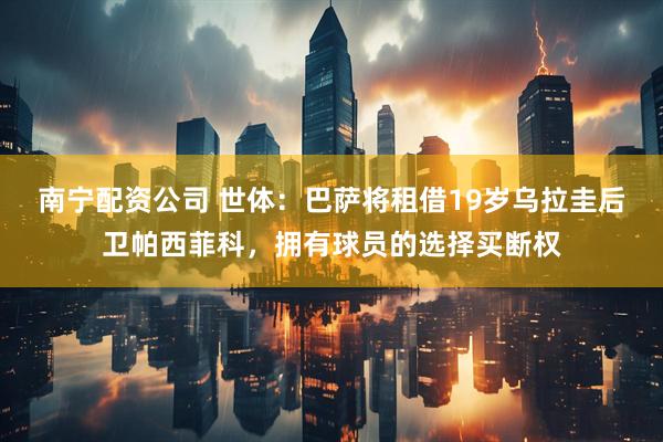 南宁配资公司 世体：巴萨将租借19岁乌拉圭后卫帕西菲科，拥有球员的选择买断权