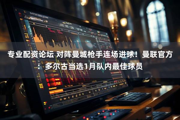 专业配资论坛 对阵曼城枪手连场进球！曼联官方：多尔古当选1月队内最佳球员