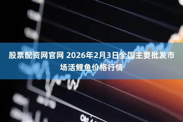 股票配资网官网 2026年2月3日全国主要批发市场活鲤鱼价格行情