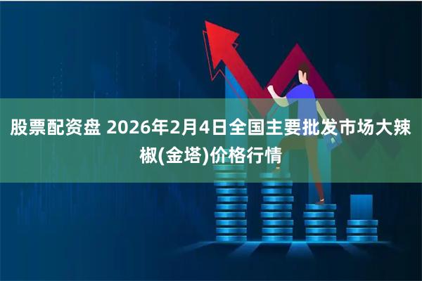 股票配资盘 2026年2月4日全国主要批发市场大辣椒(金塔)价格行情