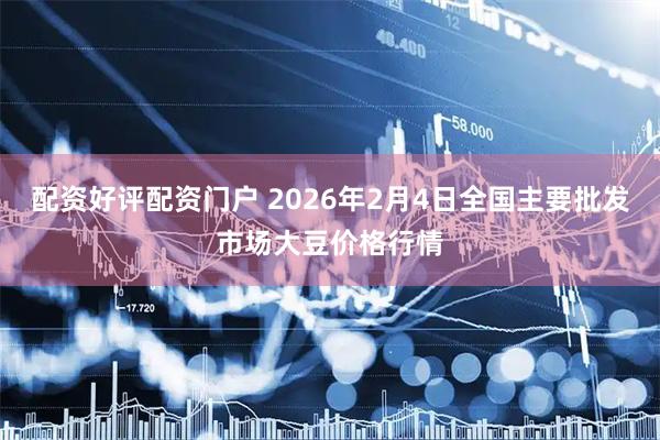 配资好评配资门户 2026年2月4日全国主要批发市场大豆价格行情