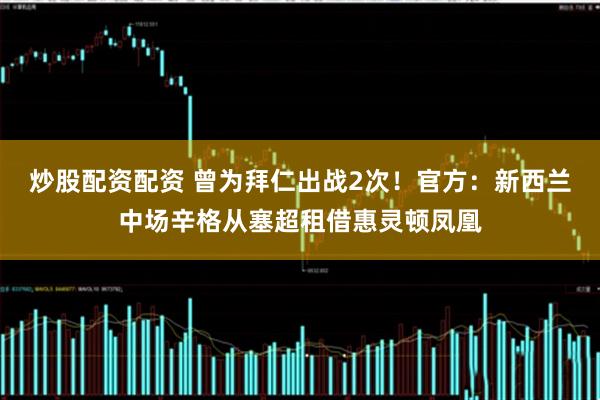 炒股配资配资 曾为拜仁出战2次！官方：新西兰中场辛格从塞超租借惠灵顿凤凰