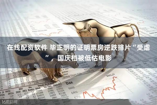 在线配资软件 毕正明的证明票房逆跌排片“受虐”，国庆档被低估电影