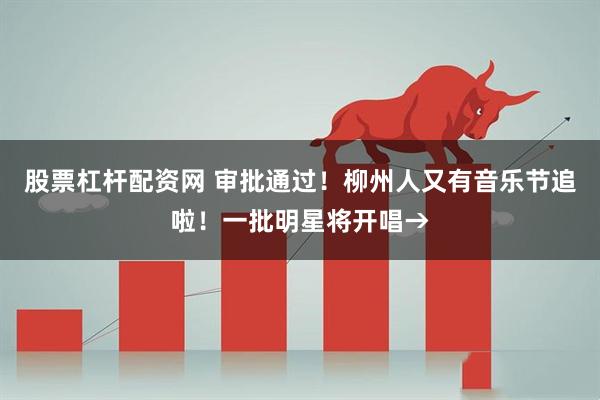 股票杠杆配资网 审批通过！柳州人又有音乐节追啦！一批明星将开唱→