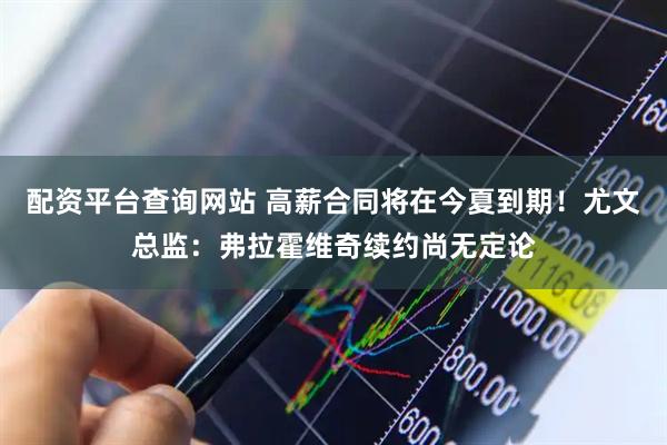 配资平台查询网站 高薪合同将在今夏到期！尤文总监：弗拉霍维奇续约尚无定论
