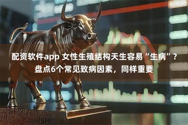 配资软件app 女性生殖结构天生容易“生病”？盘点6个常见致病因素，同样重要