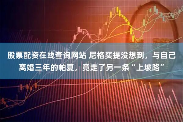 股票配资在线查询网站 尼格买提没想到，与自己离婚三年的帕夏，竟走了另一条“上坡路”