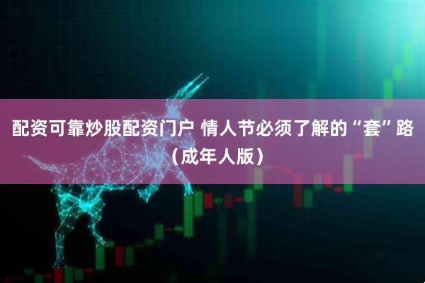 配资可靠炒股配资门户 情人节必须了解的“套”路（成年人版）