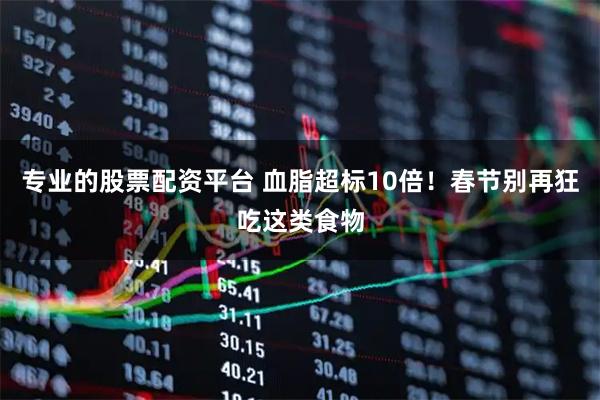 专业的股票配资平台 血脂超标10倍！春节别再狂吃这类食物