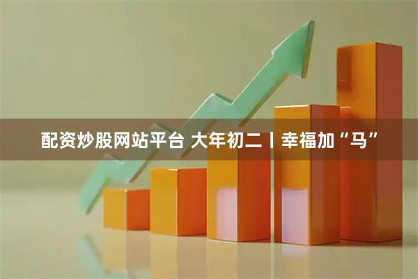 配资炒股网站平台 大年初二丨幸福加“马”