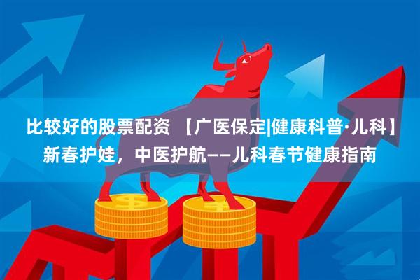比较好的股票配资 【广医保定|健康科普·儿科】新春护娃，中医护航——儿科春节健康指南