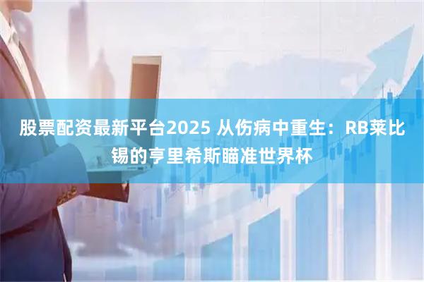 股票配资最新平台2025 从伤病中重生：RB莱比锡的亨里希斯瞄准世界杯