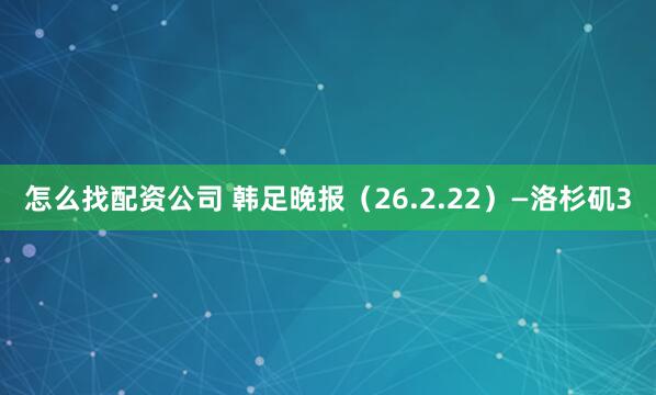 怎么找配资公司 韩足晚报（26.2.22）—洛杉矶3