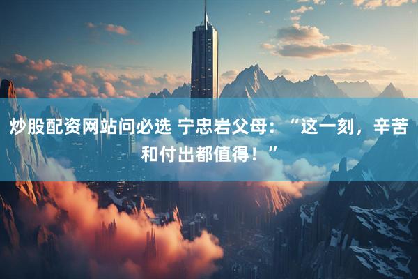炒股配资网站问必选 宁忠岩父母：“这一刻，辛苦和付出都值得！”