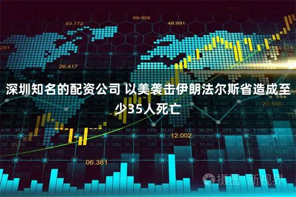 深圳知名的配资公司 以美袭击伊朗法尔斯省造成至少35人死亡