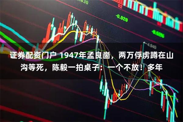 证券配资门户 1947年孟良崮，两万俘虏蹲在山沟等死，陈毅一拍桌子：一个不放！多年