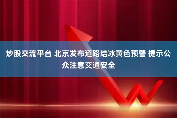 炒股交流平台 北京发布道路结冰黄色预警 提示公众注意交通安全