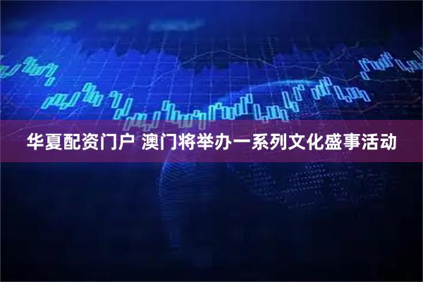 华夏配资门户 澳门将举办一系列文化盛事活动