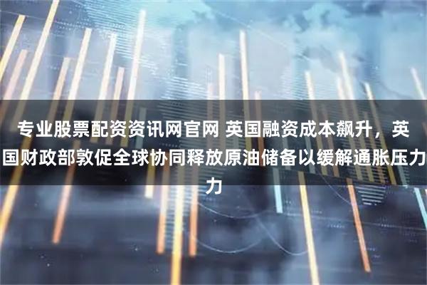 专业股票配资资讯网官网 英国融资成本飙升，英国财政部敦促全球协同释放原油储备以缓解通胀压力