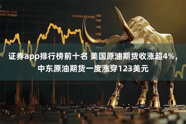 证券app排行榜前十名 美国原油期货收涨超4%，中东原油期货一度涨穿123美元