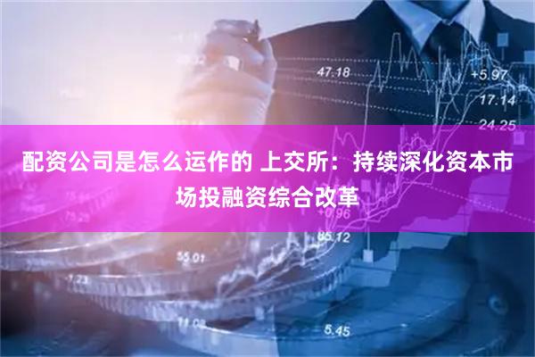 配资公司是怎么运作的 上交所：持续深化资本市场投融资综合改革