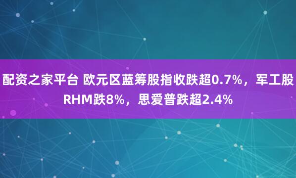 配资之家平台 欧元区蓝筹股指收跌超0.7%，军工股RHM跌8%，思爱普跌超2.4%
