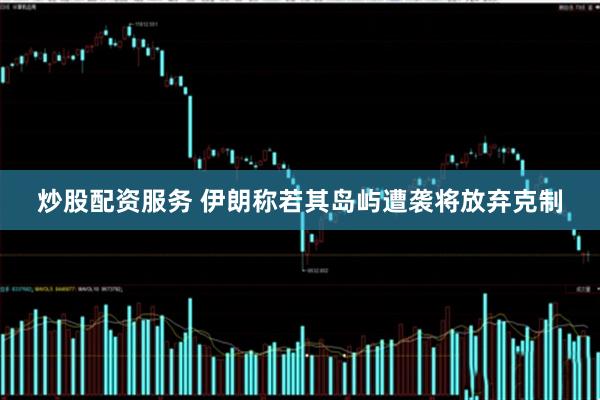 炒股配资服务 伊朗称若其岛屿遭袭将放弃克制