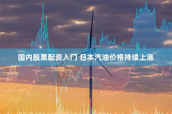 国内股票配资入门 日本汽油价格持续上涨
