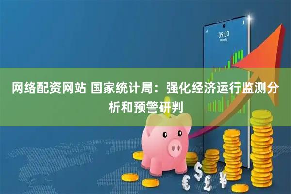 网络配资网站 国家统计局：强化经济运行监测分析和预警研判