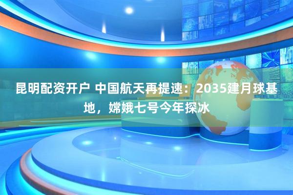 昆明配资开户 中国航天再提速：2035建月球基地，嫦娥七号今年探冰