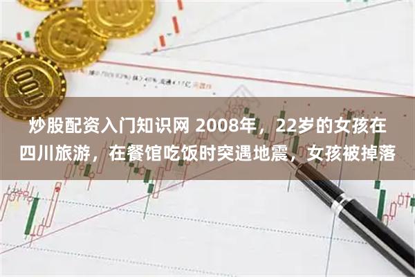 炒股配资入门知识网 2008年，22岁的女孩在四川旅游，在餐馆吃饭时突遇地震，女孩被掉落