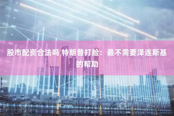 股市配资合法吗 特朗普打脸：最不需要泽连斯基的帮助