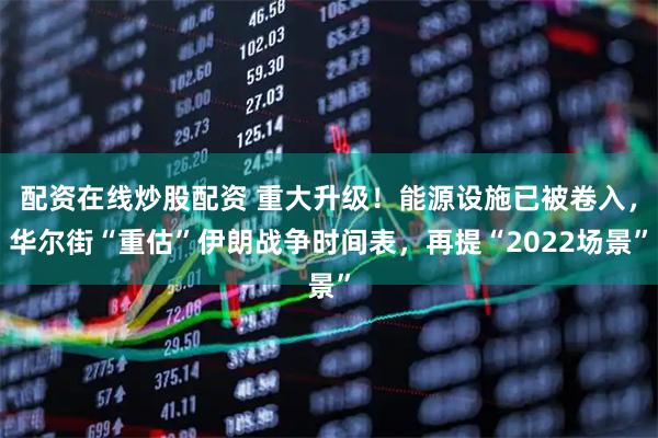 配资在线炒股配资 重大升级！能源设施已被卷入，华尔街“重估”伊朗战争时间表，再提“2022场景”