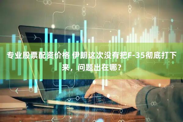 专业股票配资价格 伊朗这次没有把F-35彻底打下来，问题出在哪？