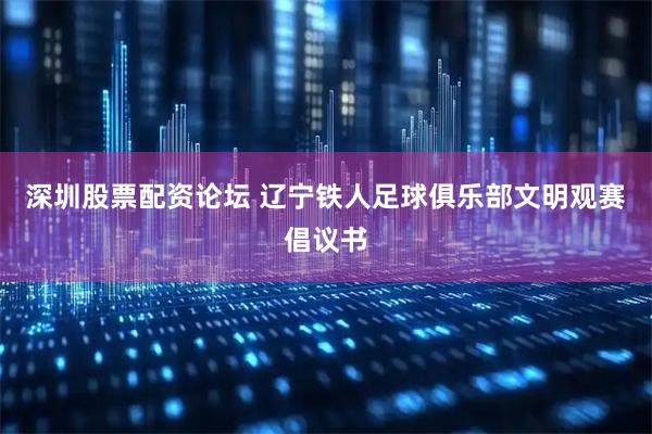 深圳股票配资论坛 辽宁铁人足球俱乐部文明观赛倡议书