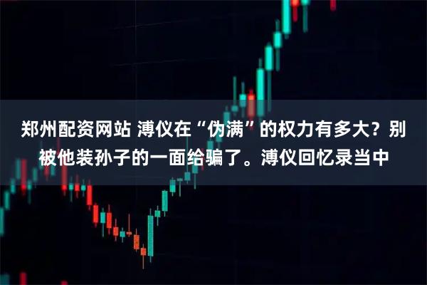 郑州配资网站 溥仪在“伪满”的权力有多大？别被他装孙子的一面给骗了。溥仪回忆录当中