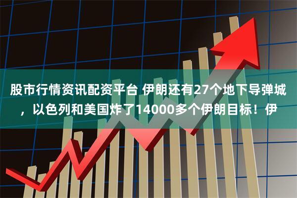 股市行情资讯配资平台 伊朗还有27个地下导弹城，以色列和美国炸了14000多个伊朗目标！伊